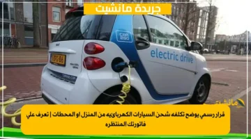 قرار رسمي يوضح تكلفة شحن السيارات الكهربائية من المنزل أو المحطات | تعرف على فاتورتك المنتظرة